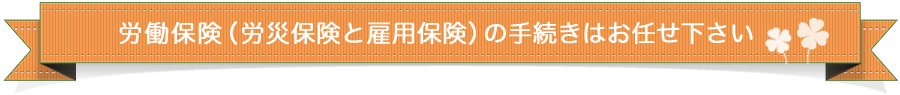 労働保険（労災保険と雇用保険）の手続きはお任せ下さい